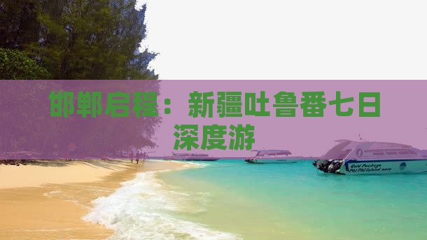 邯郸启程：新疆吐鲁番七日深度游