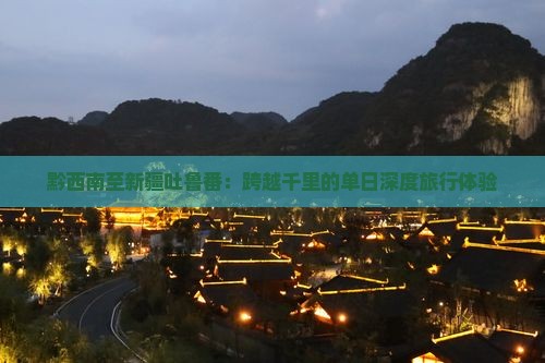 黔西南至新疆吐鲁番：跨越千里的单日深度旅行体验