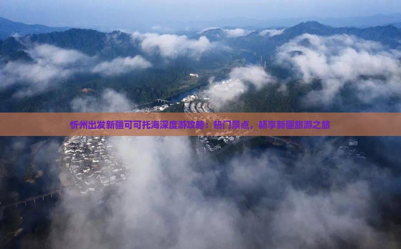 忻州出发新疆可可托海深度游攻略：热门景点，畅享新疆旅游之旅