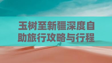 玉树至新疆深度自助旅行攻略与行程规划指南