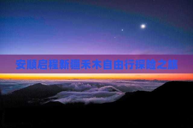 安顺启程新疆禾木自由行探险之旅
