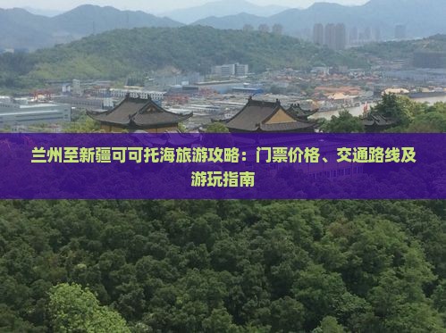 兰州至新疆可可托海旅游攻略：门票价格、交通路线及游玩指南