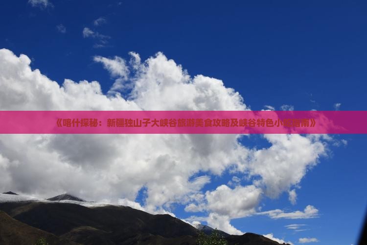 《喀什探秘：新疆独山子大峡谷旅游美食攻略及峡谷特色小吃指南》