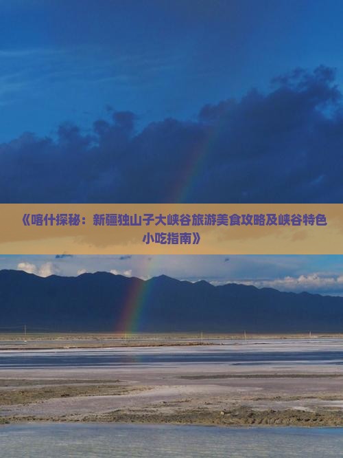 《喀什探秘：新疆独山子大峡谷旅游美食攻略及峡谷特色小吃指南》