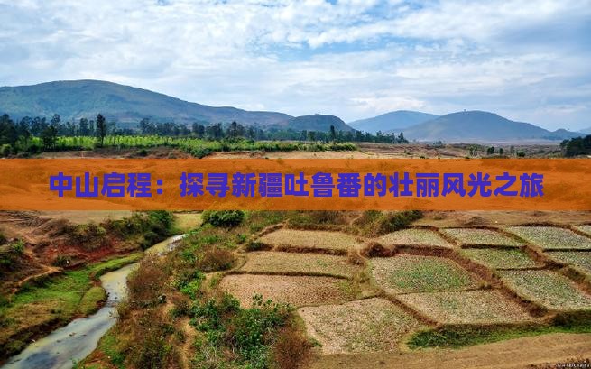 中山启程：探寻新疆吐鲁番的壮丽风光之旅