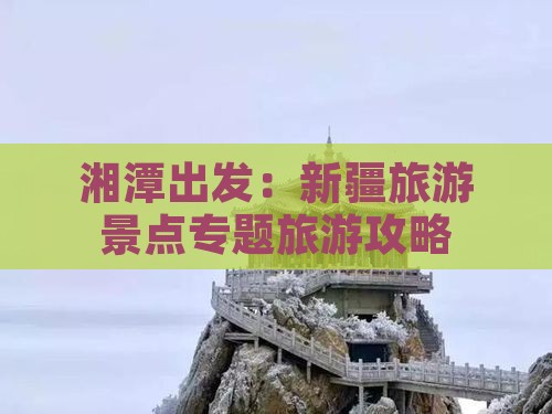湘潭出发：新疆旅游景点专题旅游攻略
