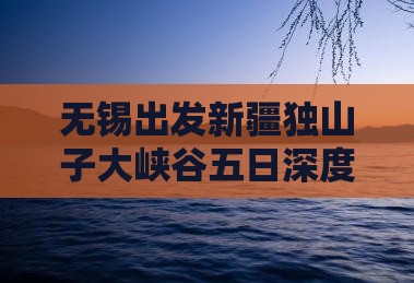 无锡出发新疆独山子大峡谷五日深度游