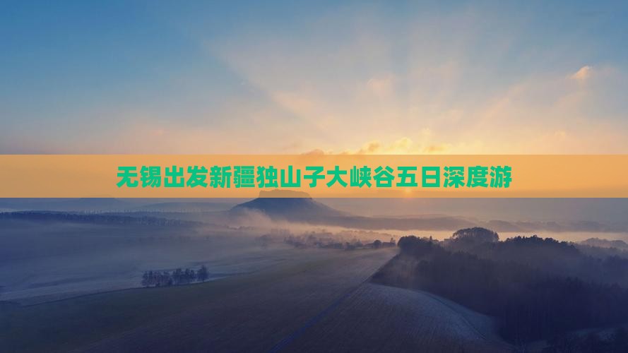 无锡出发新疆独山子大峡谷五日深度游