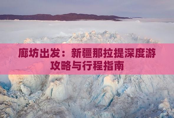 廊坊出发：新疆那拉提深度游攻略与行程指南