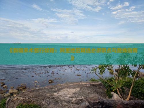 《新疆禾木旅行攻略：阿里地区精选必游景点与路线指南》