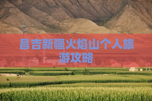 昌吉新疆火焰山个人旅游攻略