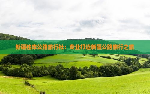 新疆独库公路旅行社：专业打造新疆公路旅行之旅