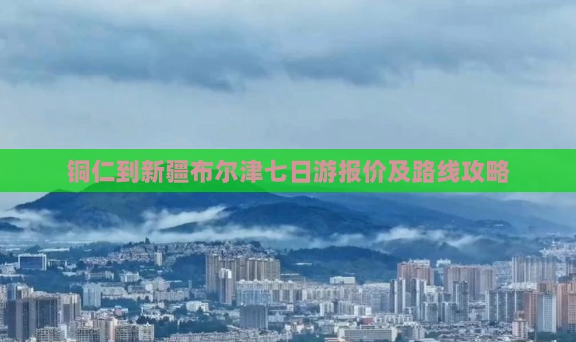 铜仁到新疆布尔津七日游报价及路线攻略