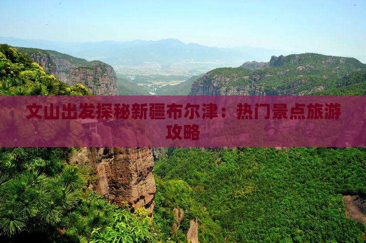 文山出发探秘新疆布尔津：热门景点旅游攻略