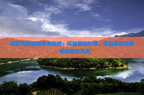 清明节到新疆禾木攻略：探秘原始村落、体验民俗风情、领略春日风光