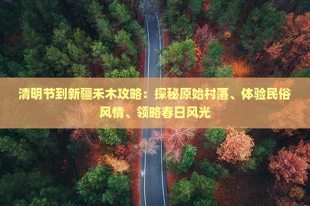 清明节到新疆禾木攻略：探秘原始村落、体验民俗风情、领略春日风光