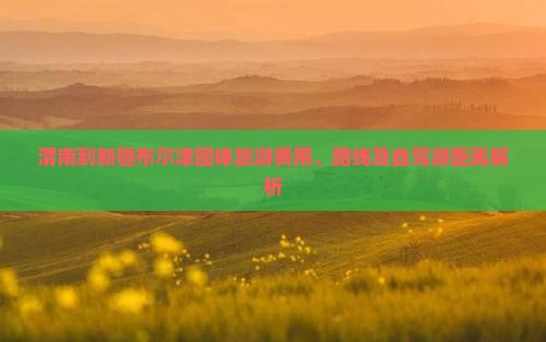 渭南到新疆布尔津团体旅游费用、路线及自驾游距离解析