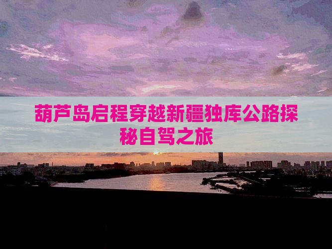 葫芦岛启程穿越新疆独库公路探秘自驾之旅