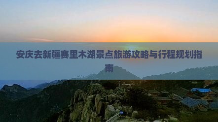 安庆去新疆赛里木湖景点旅游攻略与行程规划指南