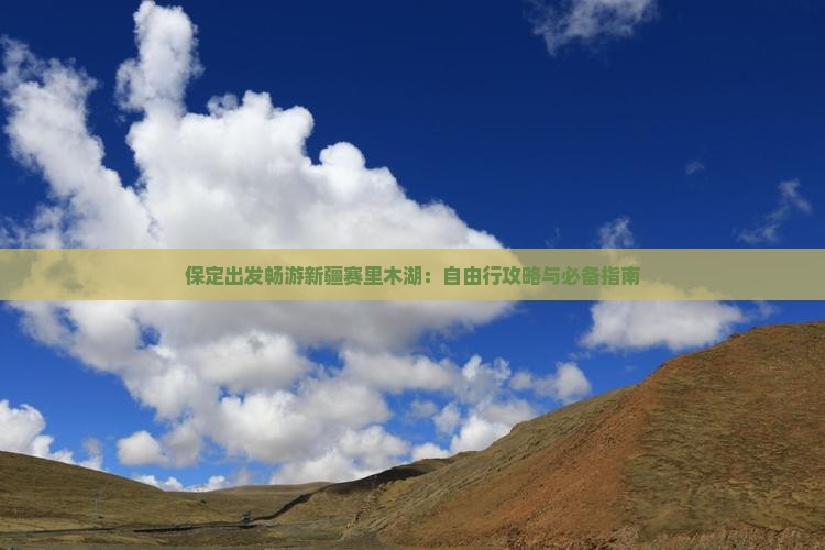 保定出发畅游新疆赛里木湖：自由行攻略与必备指南