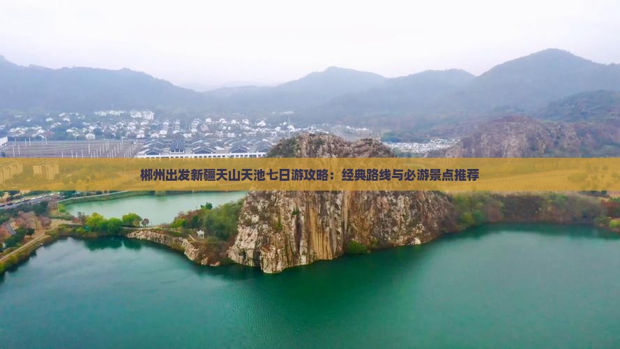 郴州出发新疆天山天池七日游攻略：经典路线与必游景点推荐