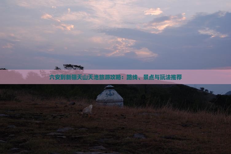 六安到新疆天山天池旅游攻略：路线、景点与玩法推荐