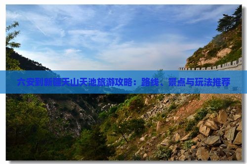 六安到新疆天山天池旅游攻略：路线、景点与玩法推荐