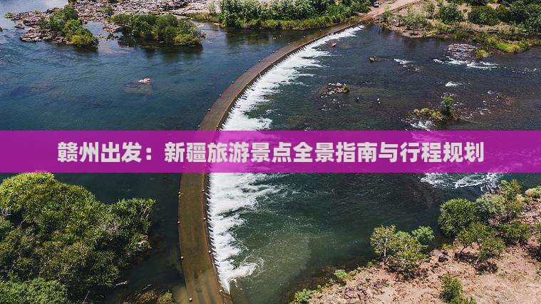 赣州出发：新疆旅游景点全景指南与行程规划