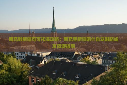 南充到新疆可可托海攻略：南充至新疆喀什自驾游路线及旅游指南