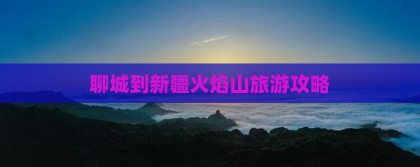 聊城到新疆火焰山旅游攻略