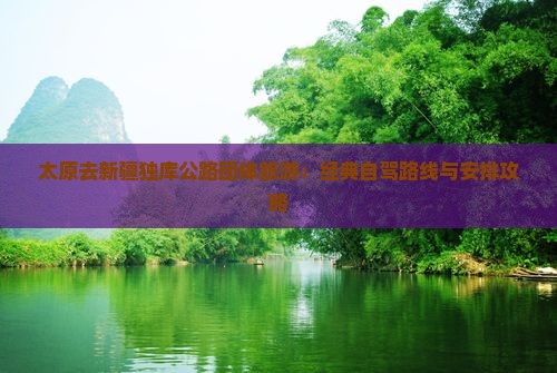 太原去新疆独库公路团体旅游：经典自驾路线与安排攻略