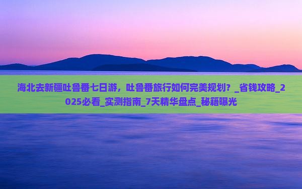 海北去新疆吐鲁番七日游