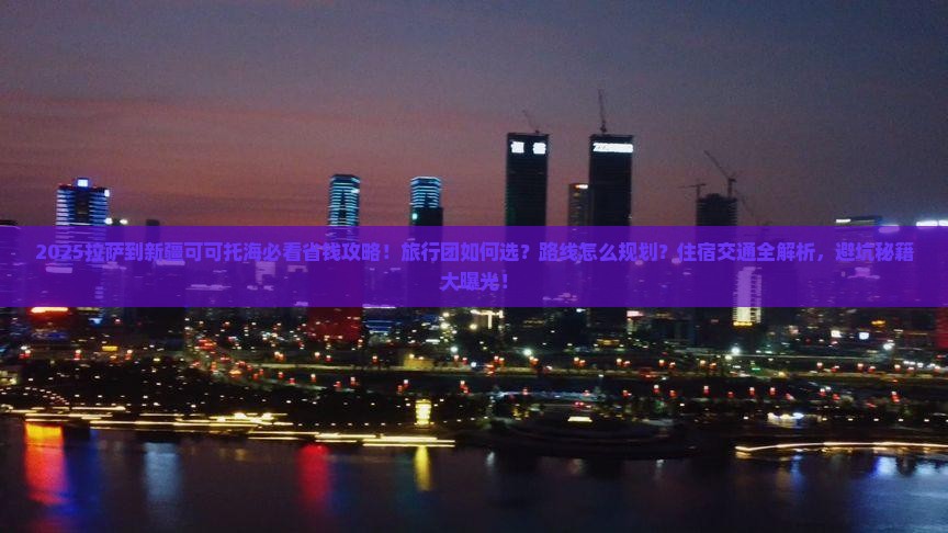 拉萨到新疆可可托海旅行社