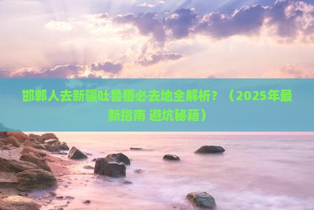 邯郸去新疆吐鲁番必去地