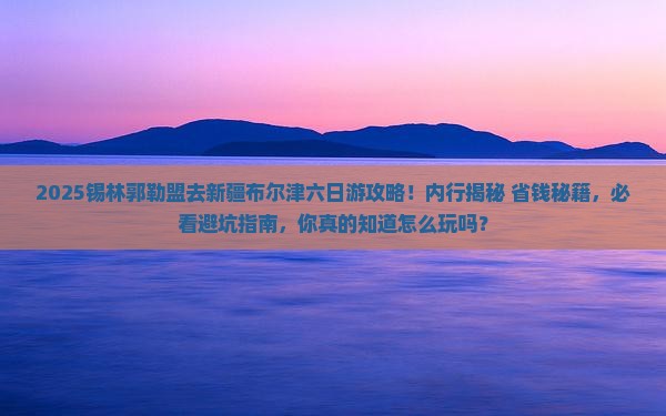 锡林郭勒盟去新疆布尔津六日游