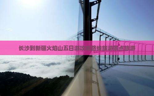 长沙到新疆火焰山五日游 长沙到新疆火焰山五日游