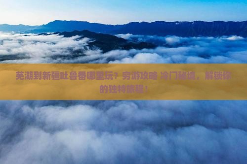 芜湖到新疆吐鲁番哪里玩