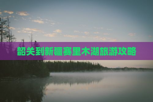 韶关到新疆赛里木湖哪里玩 韶关到新疆赛里木湖哪里玩