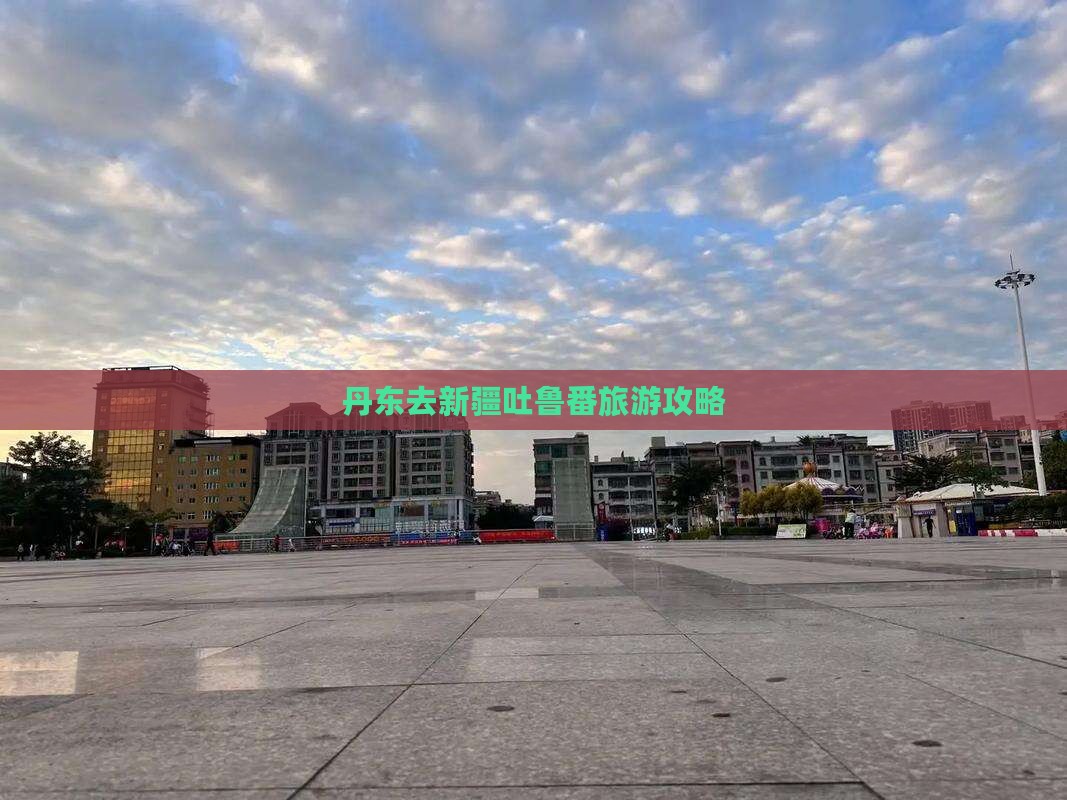 丹东去新疆吐鲁番旅游