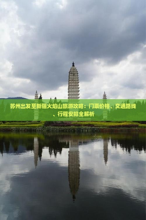 苏州出发至新疆火焰山旅游攻略：门票价格、交通路线、行程安排全解析