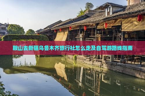 鞍山去新疆乌鲁木齐旅行社怎么走及自驾游路线指南