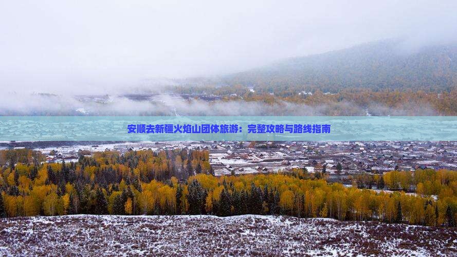 安顺去新疆火焰山团体旅游：完整攻略与路线指南