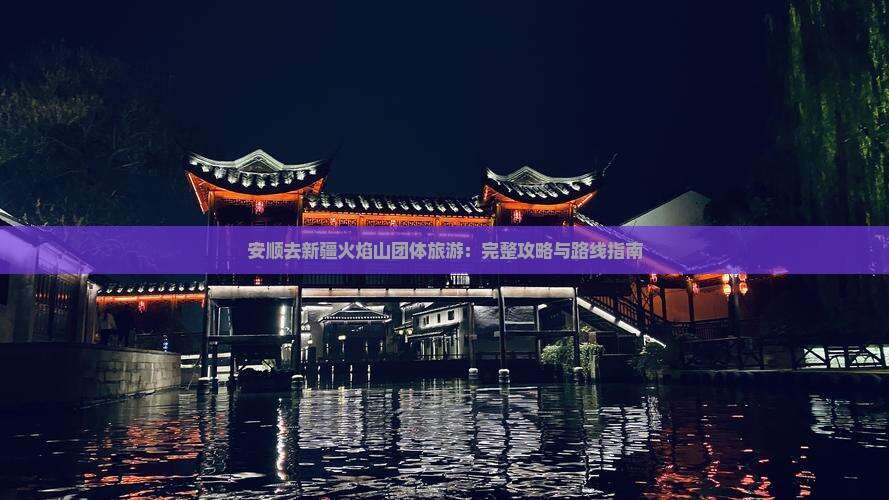 安顺去新疆火焰山团体旅游：完整攻略与路线指南