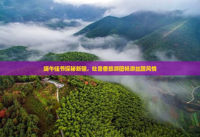 端午佳节探秘新疆，吐鲁番旅游团畅游丝路风情