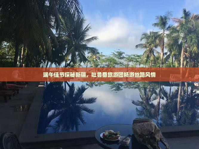 端午佳节探秘新疆，吐鲁番旅游团畅游丝路风情