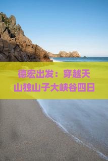 德宏出发：穿越天山独山子大峡谷四日探险之旅