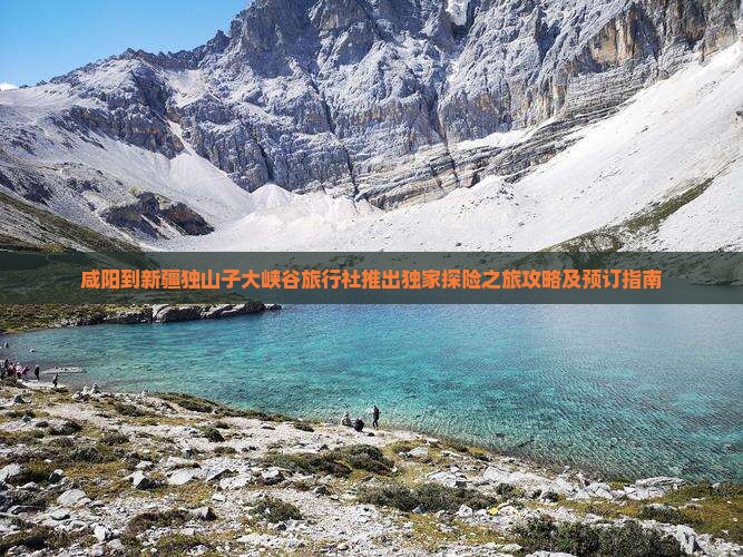 咸阳到新疆独山子大峡谷旅行社推出独家探险之旅攻略及预订指南