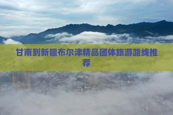 甘南到新疆布尔津精品团体旅游路线推荐