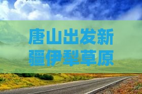 唐山出发新疆伊犁草原个人旅游攻略