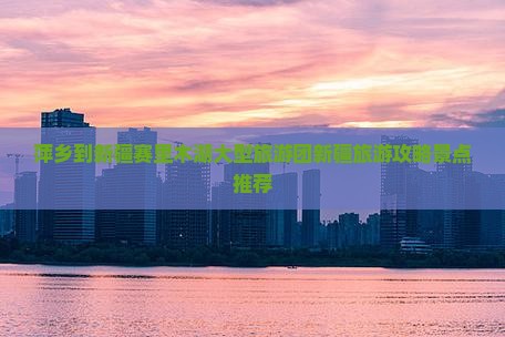 萍乡到新疆赛里木湖大型旅游团新疆旅游攻略景点推荐